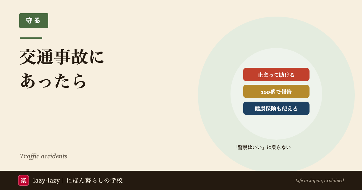 日本で交通事故にあったとき・起こしたときの要点。止まってけが人を助け、危険を防ぎ、110番で警察に報告する。警察に届けないと交通事故証明書が出ない。健康保険も使える